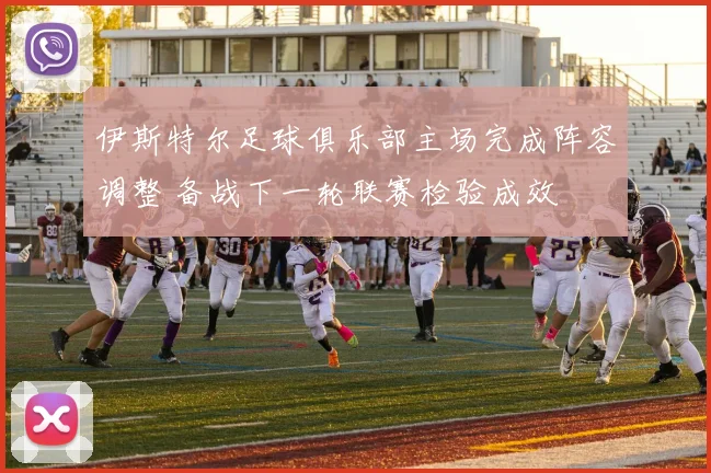 伊斯特尔足球俱乐部主场完成阵容调整 备战下一轮联赛检验成效