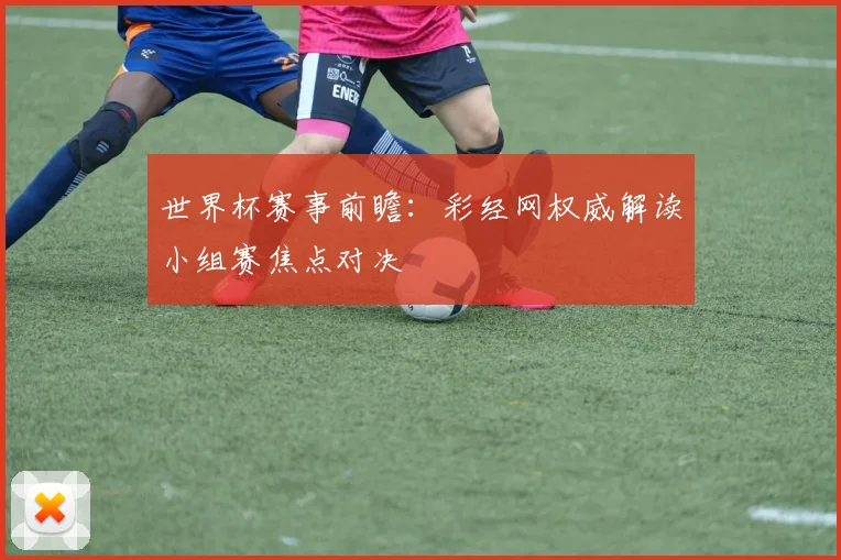 世界杯赛事前瞻:彩经网权威解读小组赛焦点对决