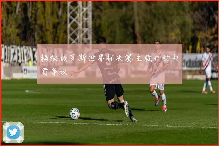 揭秘俄罗斯世界杯决赛主裁判的判罚争议