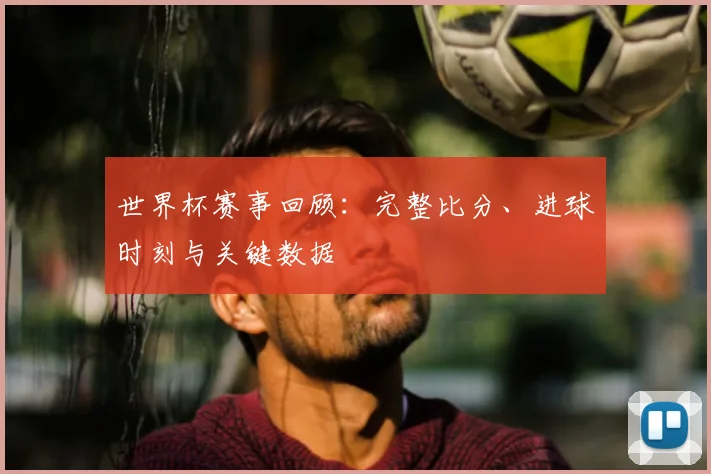 世界杯赛事回顾:完整比分、进球时刻与关键数据