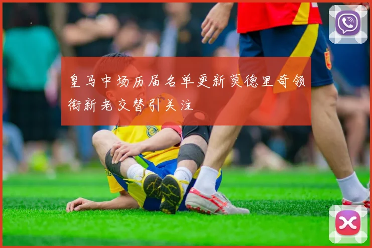 皇马中场历届名单更新莫德里奇领衔新老交替引关注