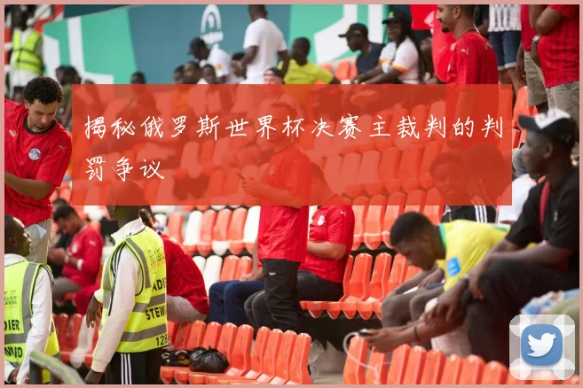 揭秘俄罗斯世界杯决赛主裁判的判罚争议