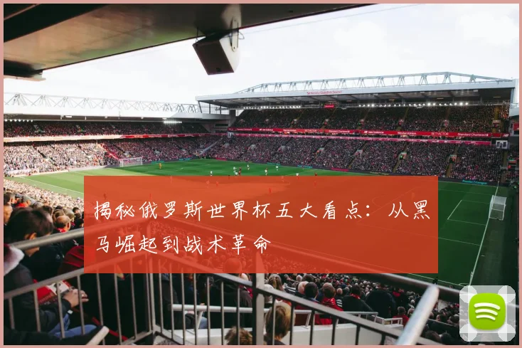 揭秘俄罗斯世界杯五大看点：从黑马崛起到战术革命