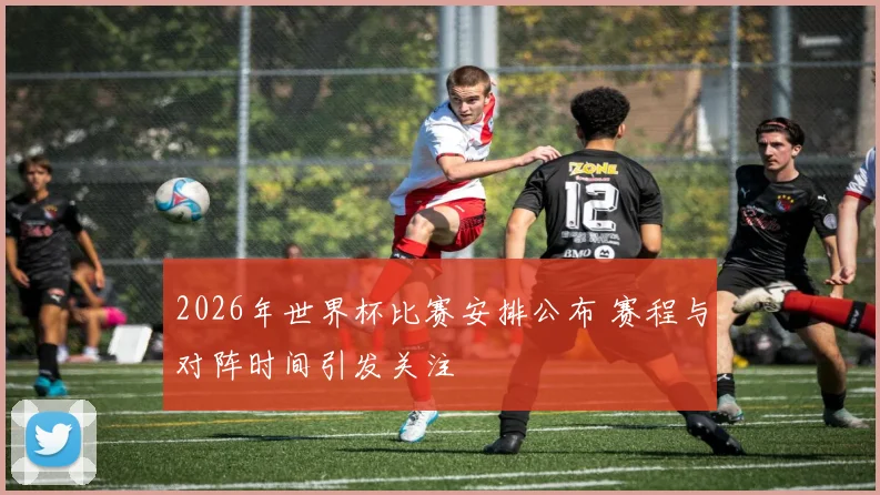 2026年世界杯比赛安排公布 赛程与对阵时间引发关注