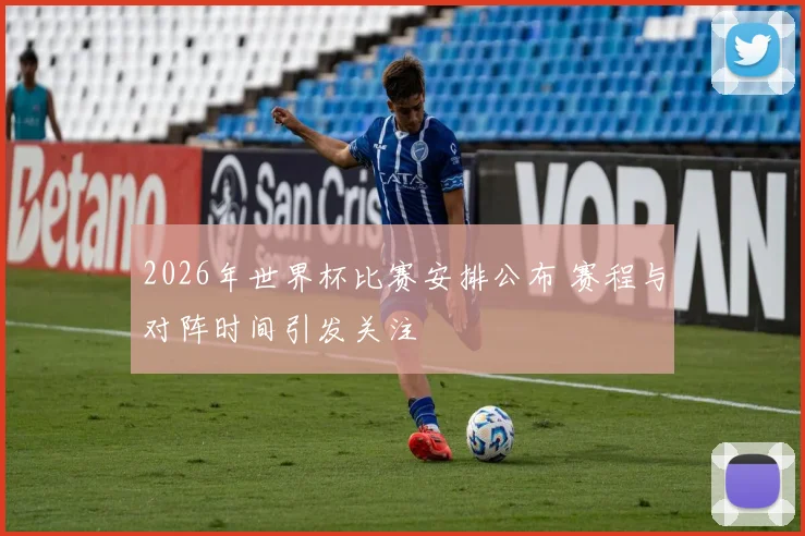 2026年世界杯比赛安排公布 赛程与对阵时间引发关注