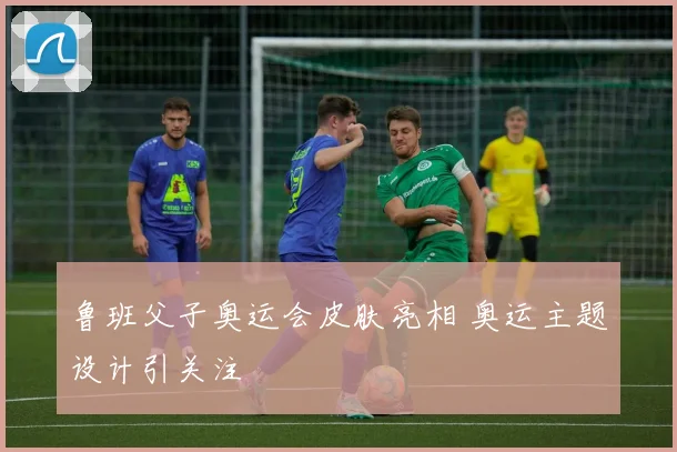 鲁班父子奥运会皮肤亮相 奥运主题设计引关注