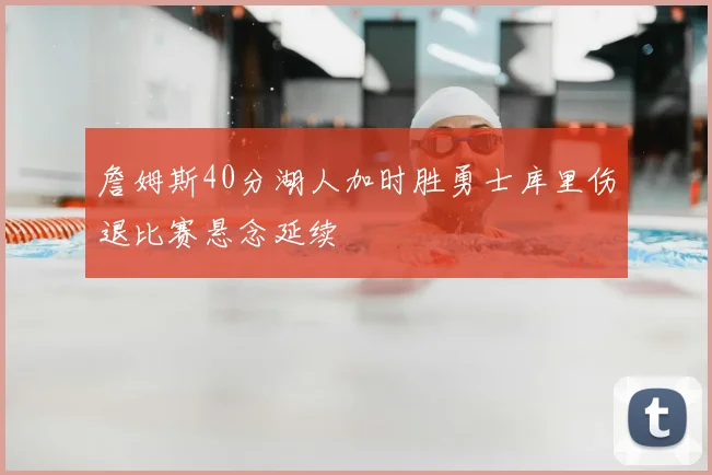 詹姆斯40分湖人加时胜勇士库里伤退比赛悬念延续