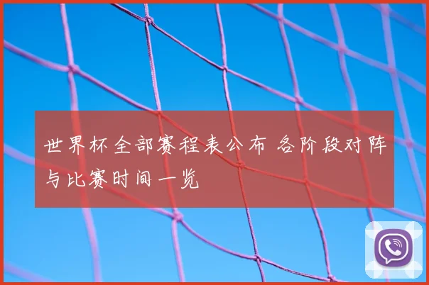 世界杯全部赛程表公布 各阶段对阵与比赛时间一览