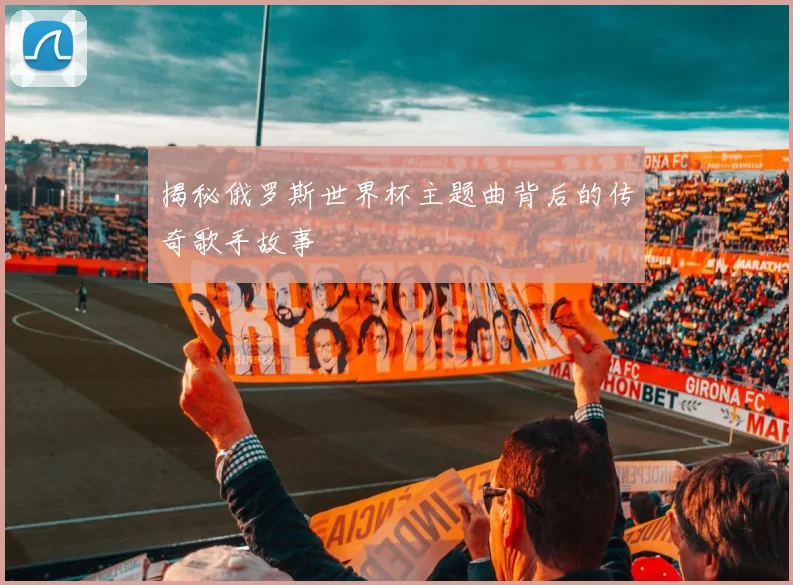 揭秘俄罗斯世界杯主题曲背后的传奇歌手故事