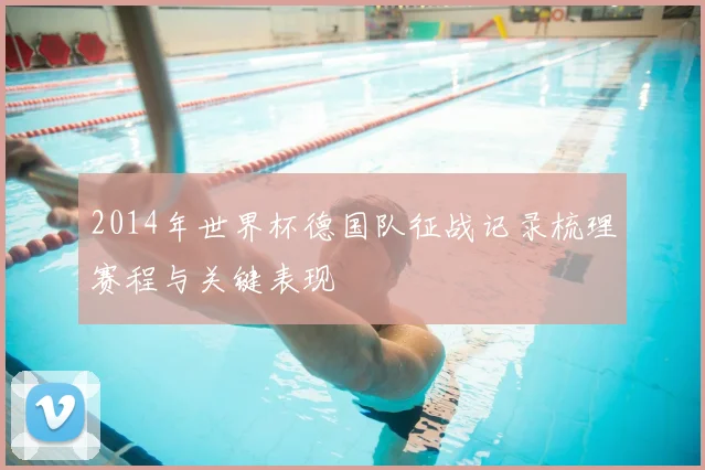2014年世界杯德国队征战记录梳理赛程与关键表现