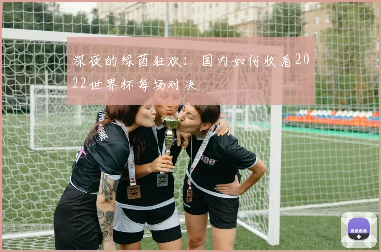深夜的绿茵狂欢:国内如何收看2022世界杯每场对决
