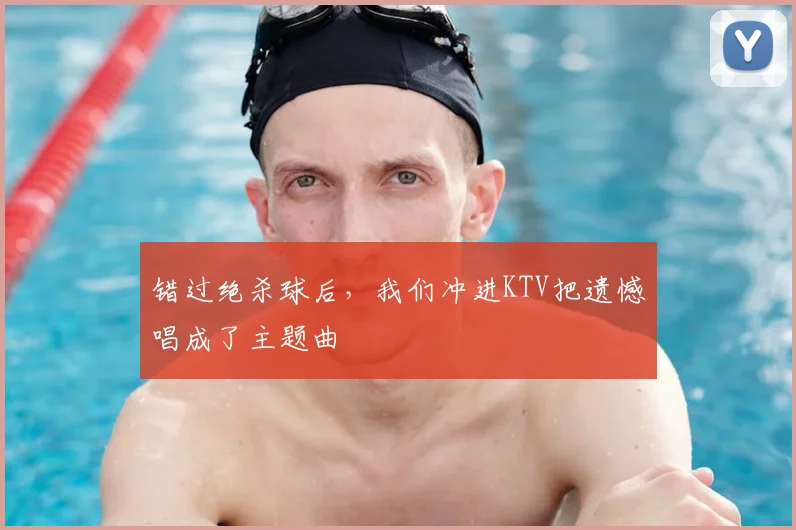 错过绝杀球后,我们冲进KTV把遗憾唱成了主题曲