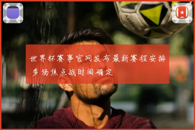 世界杯赛事官网发布最新赛程安排 多场焦点战时间确定