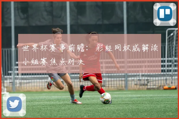 世界杯赛事前瞻：彩经网权威解读小组赛焦点对决