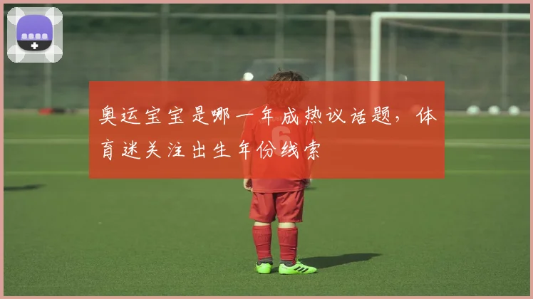 奥运宝宝是哪一年成热议话题,体育迷关注出生年份线索