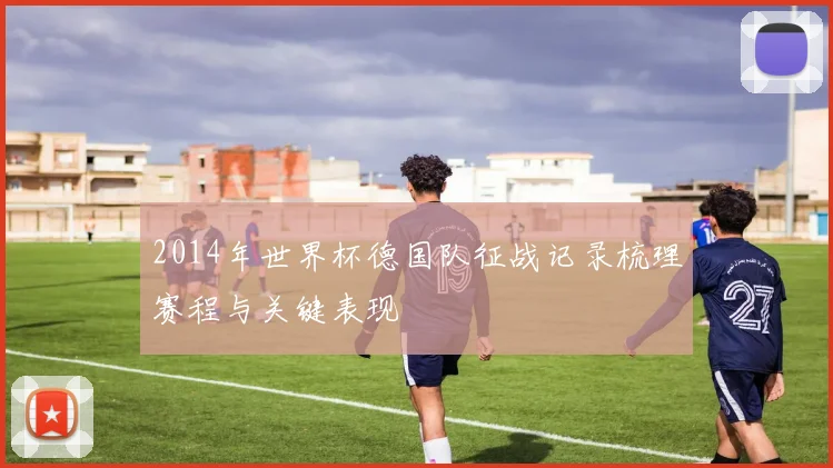 2014年世界杯德国队征战记录梳理赛程与关键表现