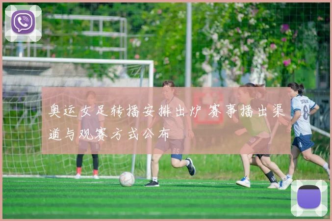 奥运女足转播安排出炉 赛事播出渠道与观赛方式公布
