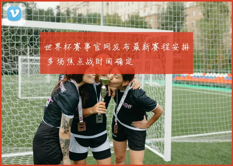 世界杯赛事官网发布最新赛程安排 多场焦点战时间确定