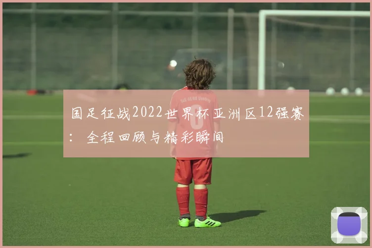 国足征战2022世界杯亚洲区12强赛：全程回顾与精彩瞬间