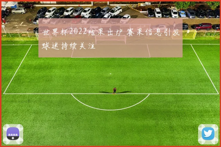 世界杯2022结果出炉 赛果信息引发球迷持续关注