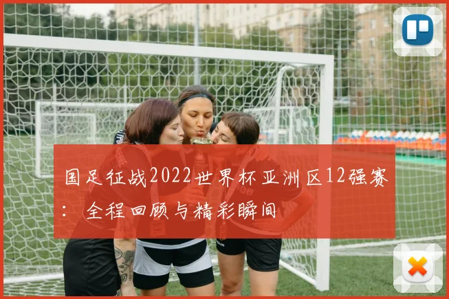 国足征战2022世界杯亚洲区12强赛：全程回顾与精彩瞬间