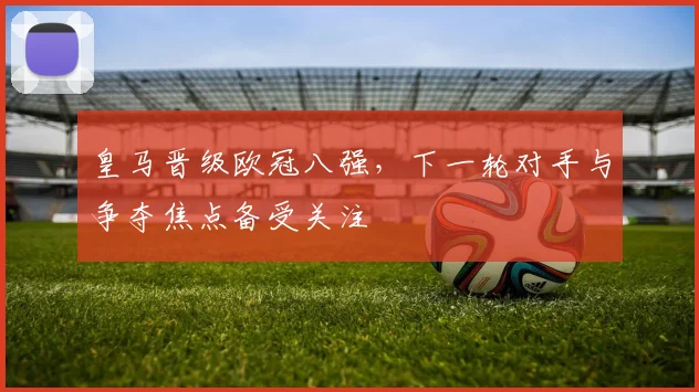 皇马晋级欧冠八强，下一轮对手与争夺焦点备受关注