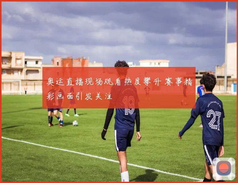 奥运直播现场观看热度攀升 赛事精彩画面引发关注
