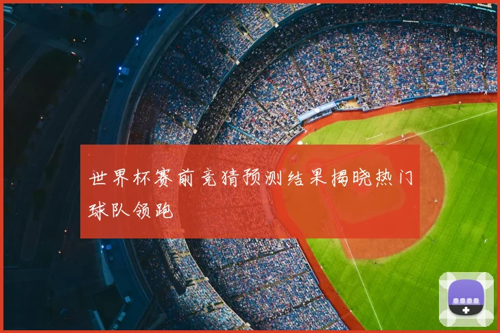世界杯赛前竞猜预测结果揭晓热门球队领跑