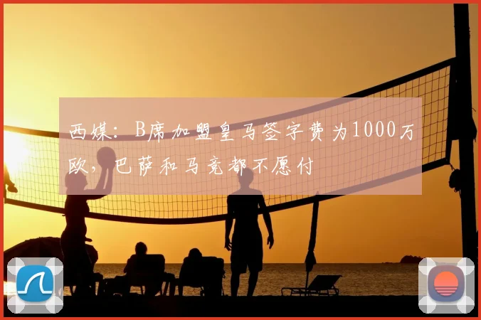 西媒：B席加盟皇马签字费为1000万欧，巴萨和马竞都不愿付