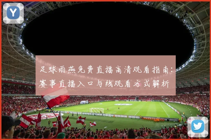 足球雨燕免费直播高清观看指南：赛事直播入口与线观看方式解析