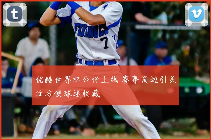 优酷世界杯公仔上线 赛事周边引关注方便球迷收藏