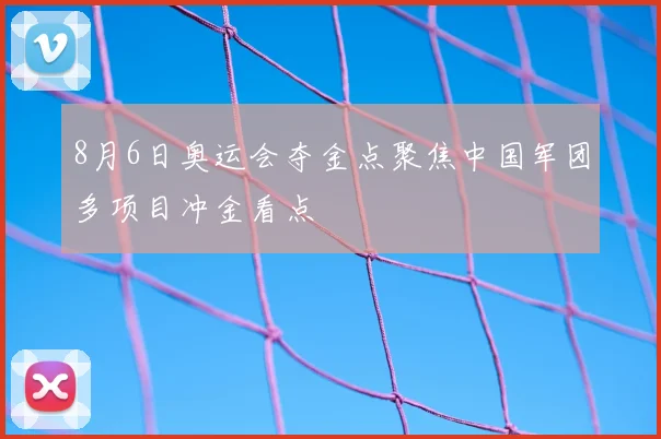 8月6日奥运会夺金点聚焦中国军团多项目冲金看点