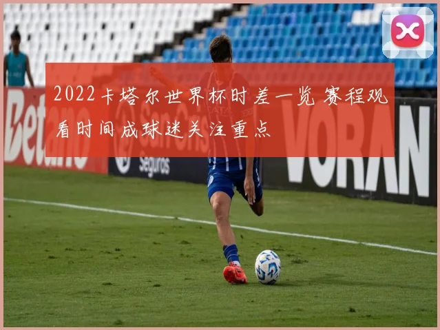 2022卡塔尔世界杯时差一览 赛程观看时间成球迷关注重点