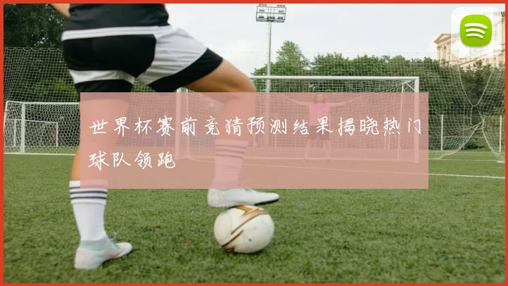 世界杯赛前竞猜预测结果揭晓热门球队领跑