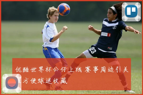 优酷世界杯公仔上线 赛事周边引关注方便球迷收藏