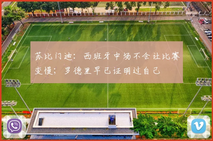 苏比门迪：西班牙中场不会让比赛变慢；罗德里早已证明过自己