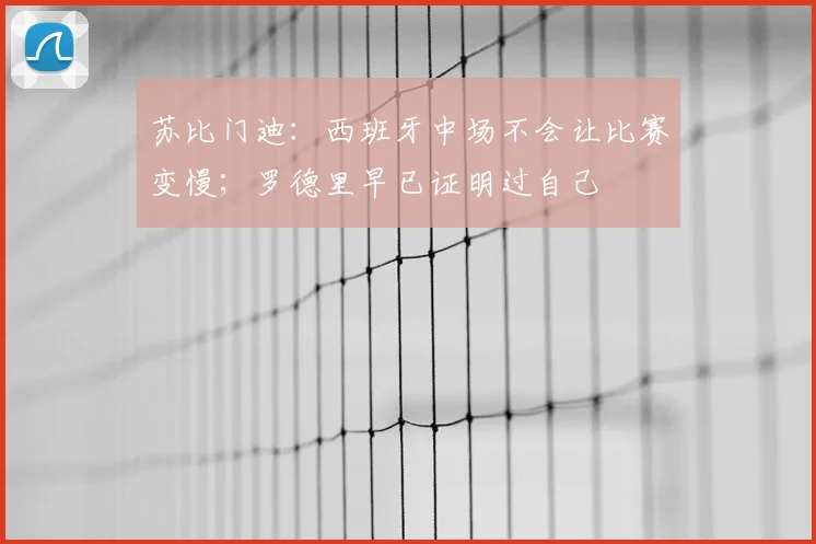 苏比门迪：西班牙中场不会让比赛变慢；罗德里早已证明过自己