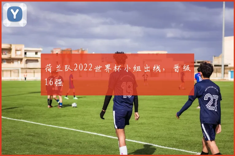 荷兰队2022世界杯小组出线，晋级16强
