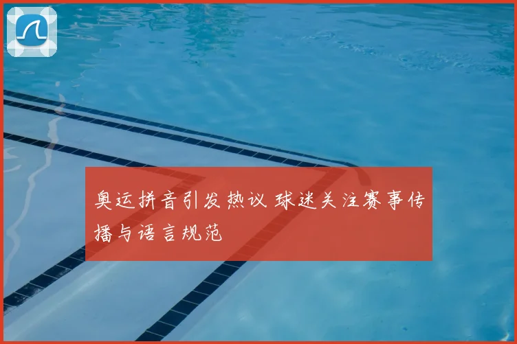 奥运拼音引发热议 球迷关注赛事传播与语言规范