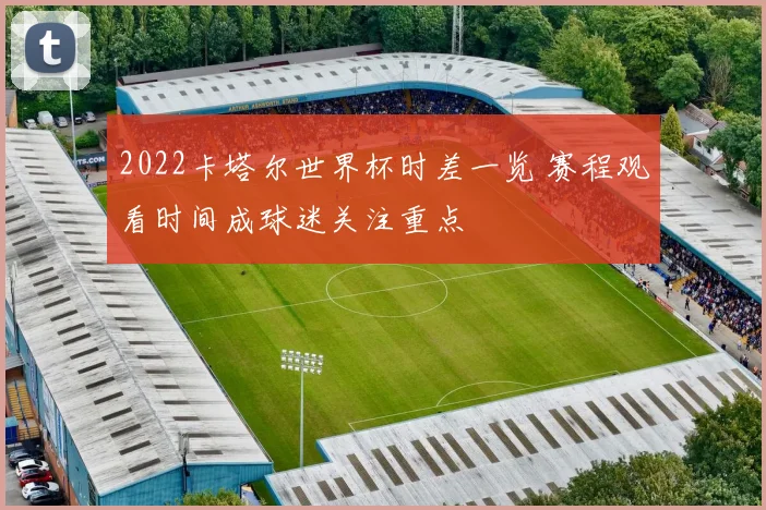 2022卡塔尔世界杯时差一览 赛程观看时间成球迷关注重点