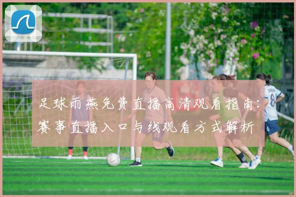 足球雨燕免费直播高清观看指南:赛事直播入口与线观看方式解析