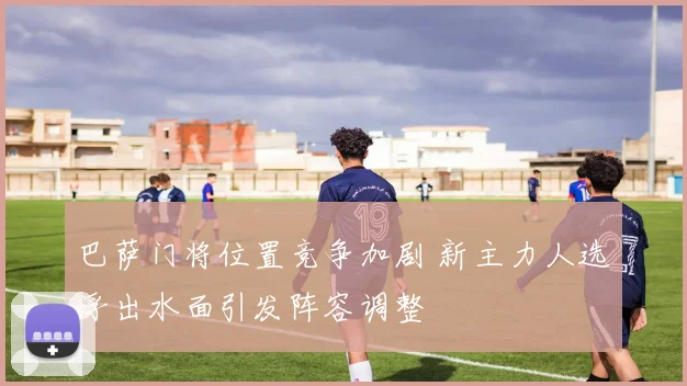 巴萨门将位置竞争加剧 新主力人选浮出水面引发阵容调整