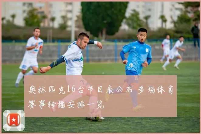 奥林匹克16台节目表公布 多场体育赛事转播安排一览