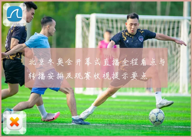 北京冬奥会开幕式直播全程看点与转播安排及观赛收视提示要点