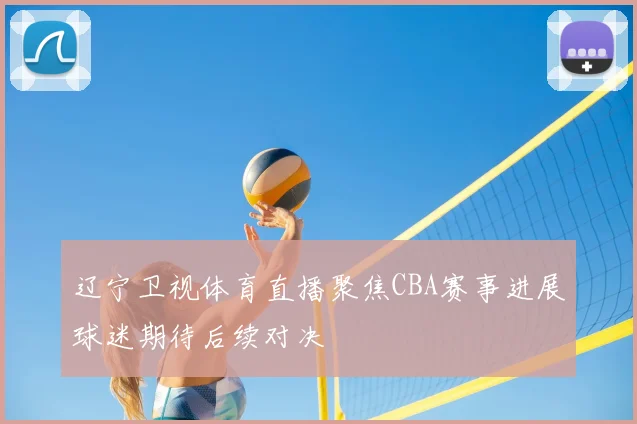 辽宁卫视体育直播聚焦CBA赛事进展球迷期待后续对决