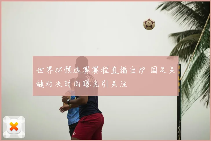 世界杯预选赛赛程直播出炉 国足关键对决时间曝光引关注