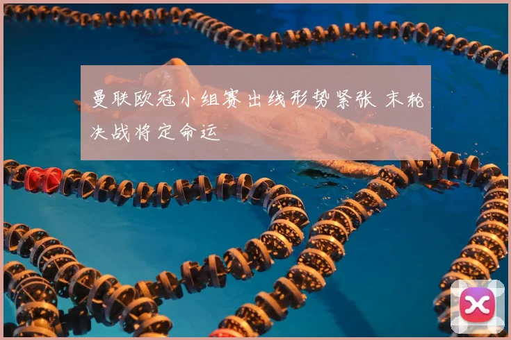 曼联欧冠小组赛出线形势紧张 末轮决战将定命运