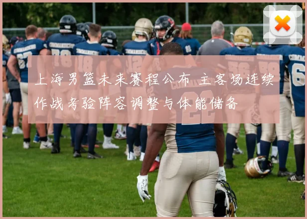 上海男篮未来赛程公布 主客场连续作战考验阵容调整与体能储备