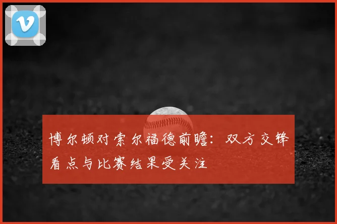 博尔顿对索尔福德前瞻：双方交锋看点与比赛结果受关注