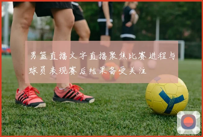 男篮直播文字直播聚焦比赛进程与球员表现赛后结果备受关注